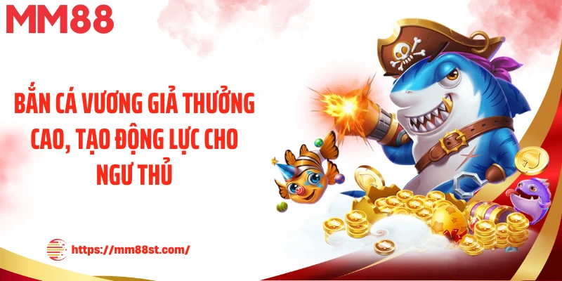 Bắn cá Vương Giả thưởng cao, tạo động lực cho ngư thủ