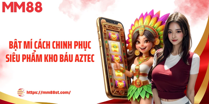 Bật mí cách chinh phục siêu phẩm kho báu Aztec